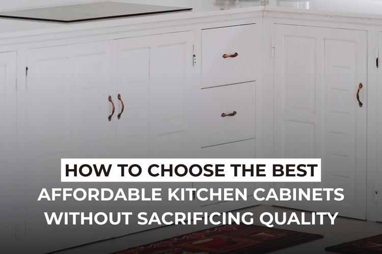 How to Choose the Best Affordable Kitchen Cabinets Without Sacrificing Quality
