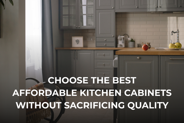 How to Choose the Best Affordable Kitchen Cabinets Without Sacrificing Quality